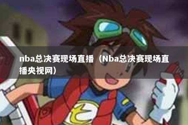 nba总决赛现场直播（Nba总决赛现场直播央视网）