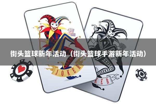 街头篮球新年活动（街头篮球手游新年活动）