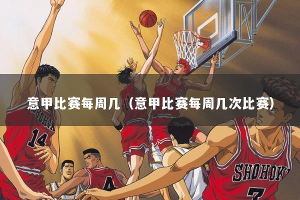 意甲比赛每周几（意甲比赛每周几次比赛）