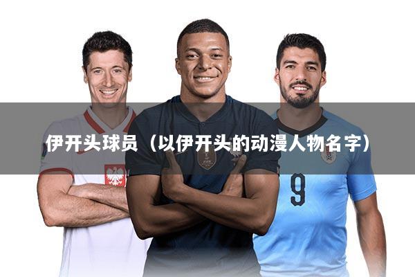 伊开头球员（以伊开头的动漫人物名字）