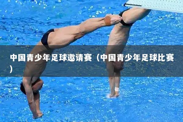 中国青少年足球邀请赛（中国青少年足球比赛）