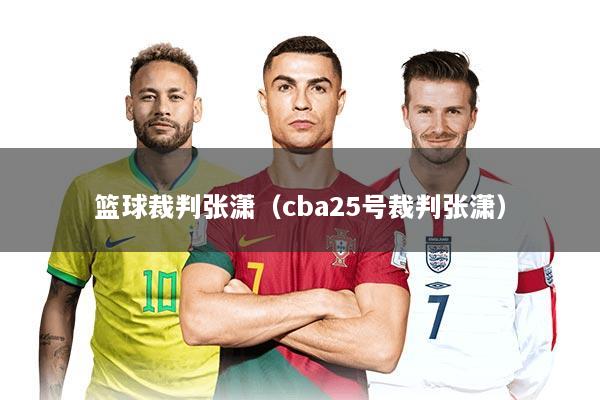 篮球裁判张潇（cba25号裁判张潇）