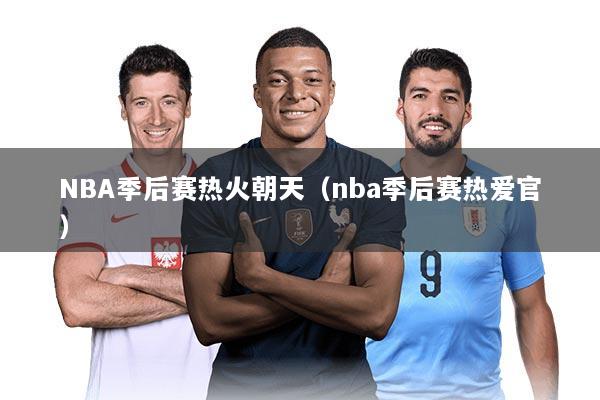 NBA季后赛热火朝天（nba季后赛热爱官）