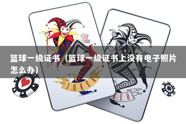 篮球一级证书（篮球一级证书上没有电子照片怎么办）