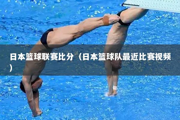 日本篮球联赛比分（日本篮球队最近比赛视频）