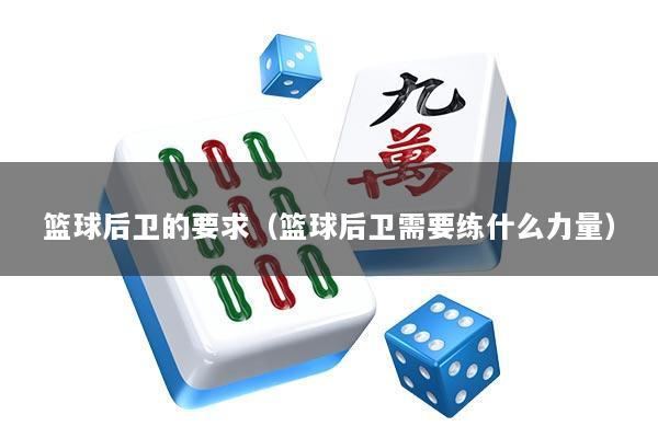 篮球后卫的要求（篮球后卫需要练什么力量）