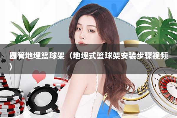 圆管地埋篮球架（地埋式篮球架安装步骤视频）