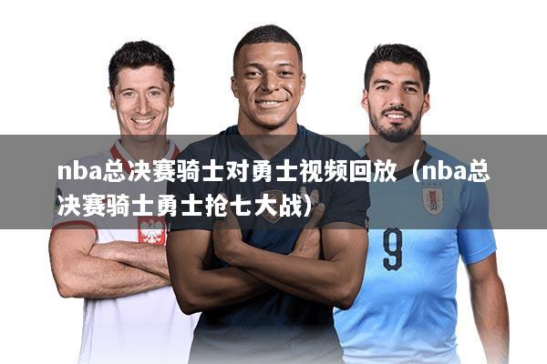 nba总决赛骑士对勇士视频回放（nba总决赛骑士勇士抢七大战）