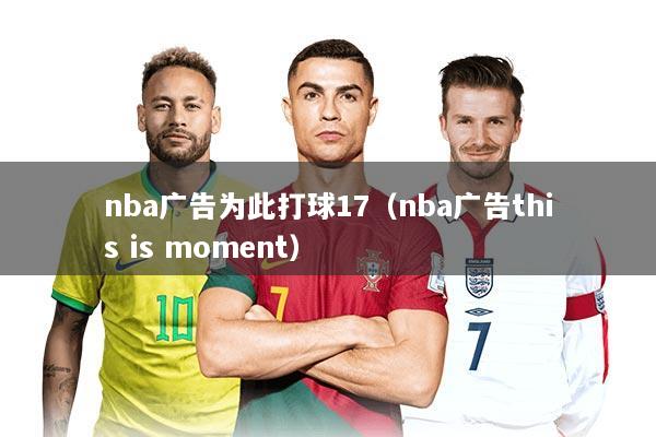 nba广告为此打球17（nba广告this is moment）