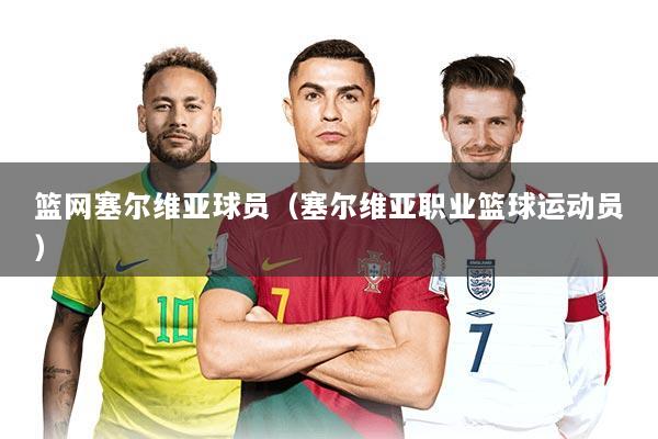 篮网塞尔维亚球员（塞尔维亚职业篮球运动员）