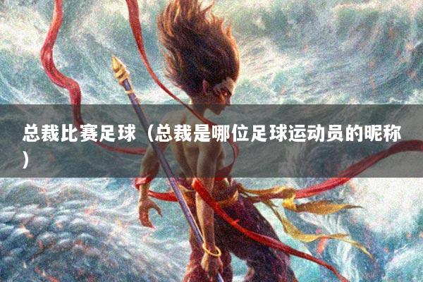 总裁比赛足球（总裁是哪位足球运动员的昵称）