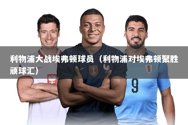 利物浦大战埃弗顿球员（利物浦对埃弗顿聚胜顽球汇）